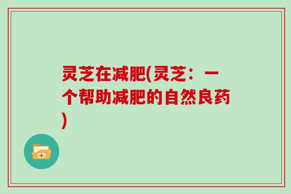灵芝在减肥(灵芝：一个帮助减肥的自然良药)
