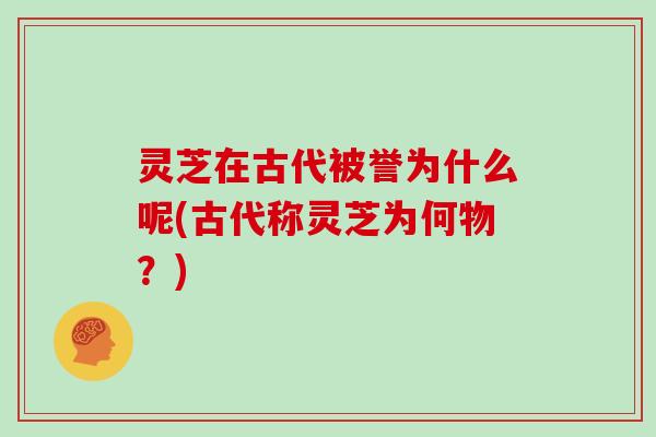 灵芝在古代被誉为什么呢(古代称灵芝为何物?)