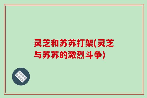 灵芝和苏苏打架(灵芝与苏苏的激烈斗争)