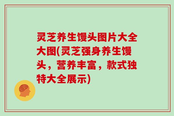 灵芝养生馒头图片大全大图(灵芝强身养生馒头,营养丰富,款式独特大全展示)