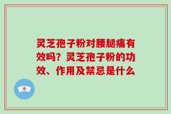 灵芝孢子粉对腰腿痛有效吗?灵芝孢子粉的功效、作用及禁忌是什么