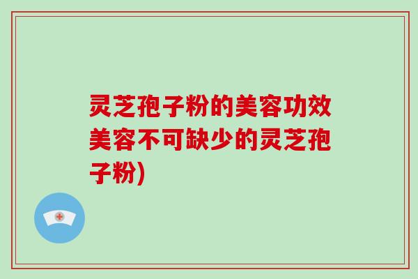灵芝孢子粉的美容功效美容不可缺少的灵芝孢子粉)