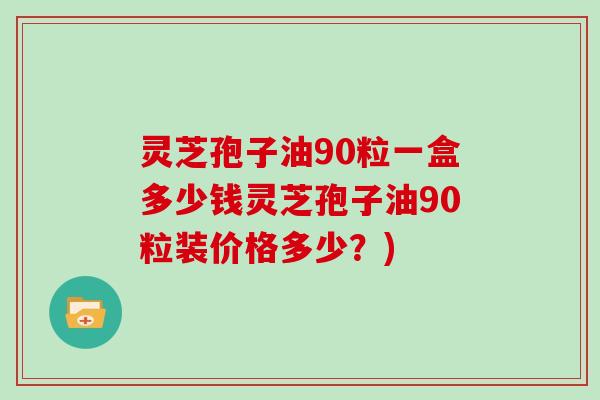 灵芝孢子油90粒一盒多少钱灵芝孢子油90粒装价格多少?)