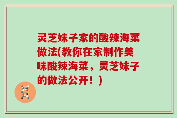 灵芝妹子家的酸辣海菜做法(教你在家制作美味酸辣海菜,灵芝妹子的做法公开!)