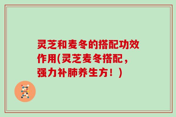 灵芝和麦冬的搭配功效作用(灵芝麦冬搭配,强力补肺养生方!)