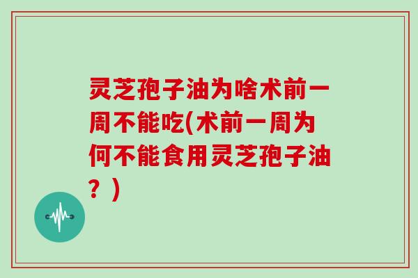 灵芝孢子油为啥术前一周不能吃(术前一周为何不能食用灵芝孢子油？)