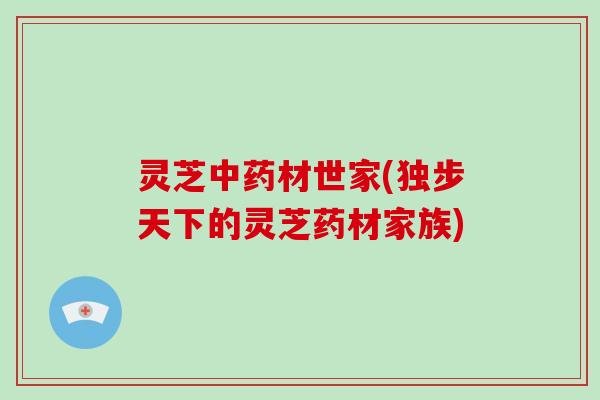 灵芝中药材世家(独步天下的灵芝药材家族)