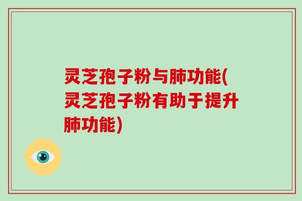灵芝孢子粉与肺功能(灵芝孢子粉有助于提升肺功能)