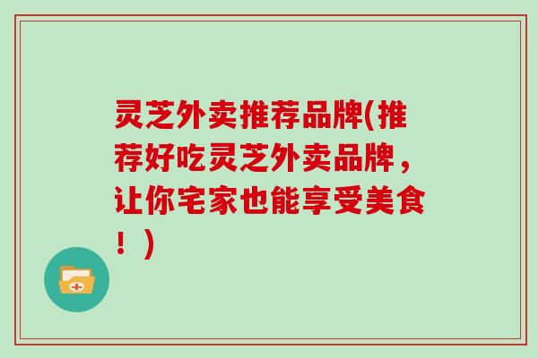 灵芝外卖推荐品牌(推荐好吃灵芝外卖品牌,让你宅家也能享受美食!)