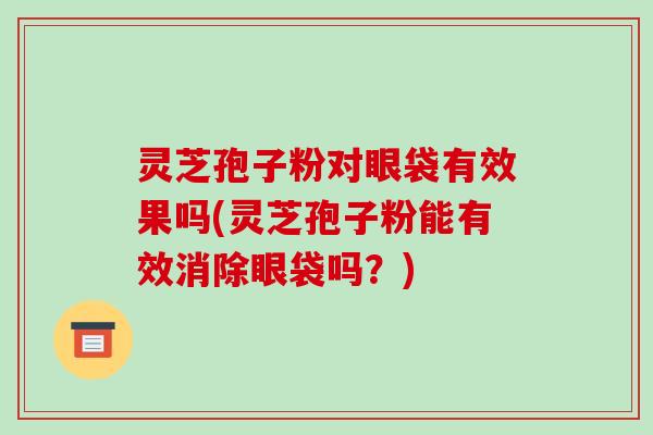 灵芝孢子粉对眼袋有效果吗(灵芝孢子粉能有效消除眼袋吗?)