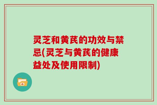 灵芝和黄芪的功效与禁忌(灵芝与黄芪的健康益处及使用限制)
