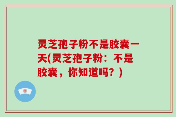 灵芝孢子粉不是胶囊一天(灵芝孢子粉：不是胶囊，你知道吗？)