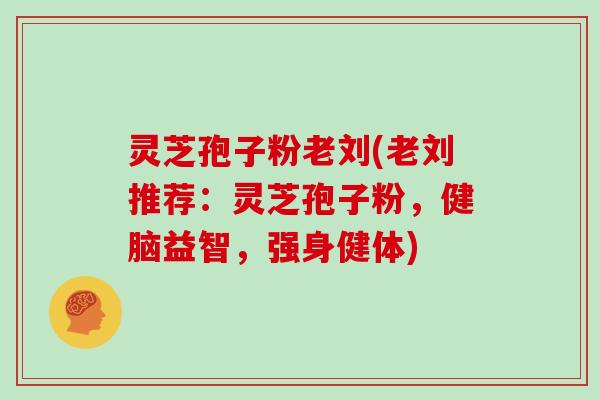 灵芝孢子粉老刘(老刘推荐:灵芝孢子粉,健脑益智,强身健体)