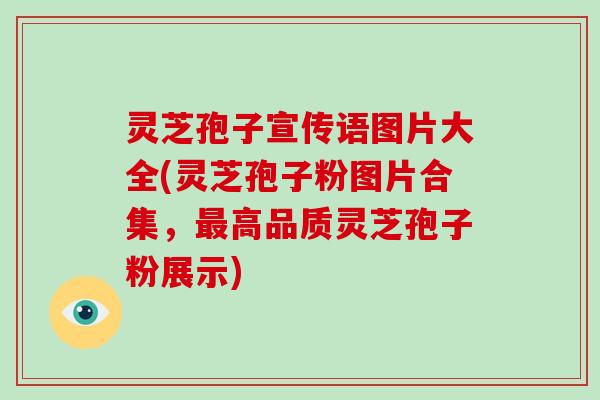 灵芝孢子宣传语图片大全(灵芝孢子粉图片合集,最高品质灵芝孢子粉展示)
