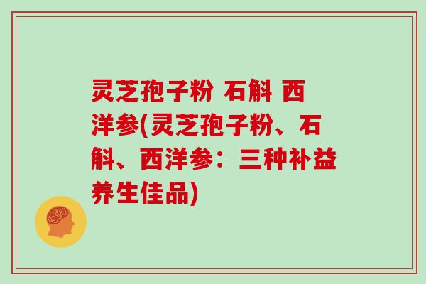 灵芝孢子粉 石斛 西洋参(灵芝孢子粉、石斛、西洋参:三种补益养生佳品)