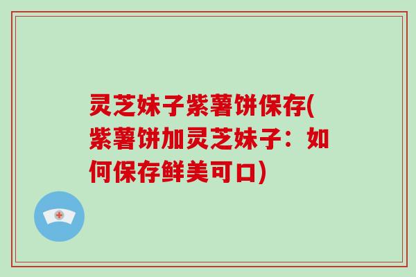 灵芝妹子紫薯饼保存(紫薯饼加灵芝妹子:如何保存鲜美可口)