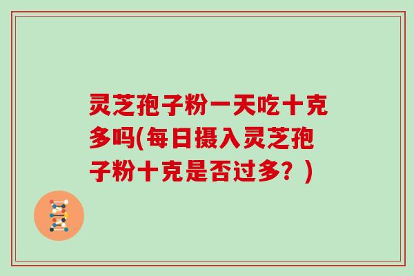 灵芝孢子粉一天吃十克多吗(每日摄入灵芝孢子粉十克是否过多?)
