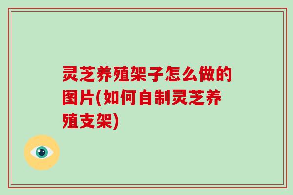 灵芝养殖架子怎么做的图片(如何自制灵芝养殖支架)