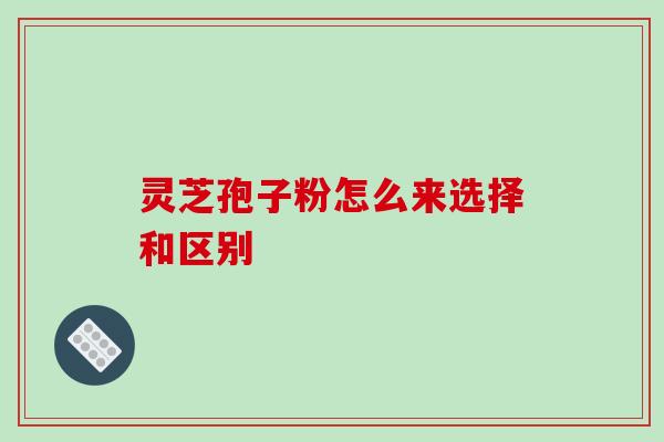 灵芝孢子粉怎么来选择和区别
