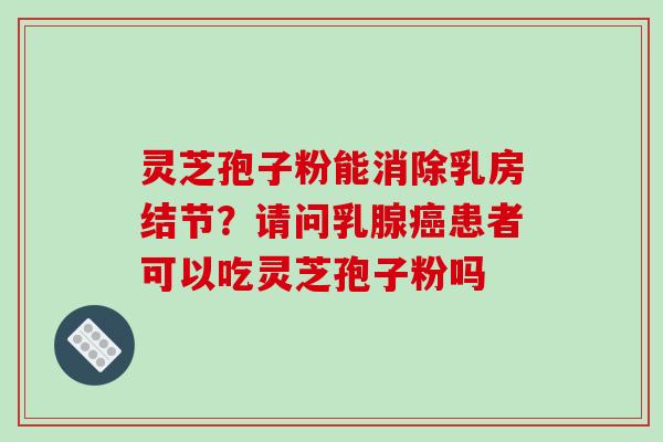 灵芝孢子粉能消除乳房结节?请问乳腺癌患者可以吃灵芝孢子粉吗