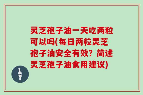 灵芝孢子油一天吃两粒可以吗(每日两粒灵芝孢子油安全有效？简述灵芝孢子油食用建议)