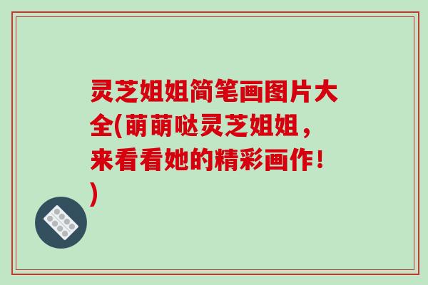 灵芝姐姐简笔画图片大全(萌萌哒灵芝姐姐,来看看她的精彩画作!)