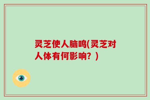 灵芝使人脑鸣(灵芝对人体有何影响?)