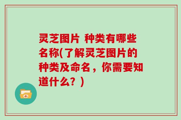 灵芝图片 种类有哪些名称(了解灵芝图片的种类及命名，你需要知道什么？)
