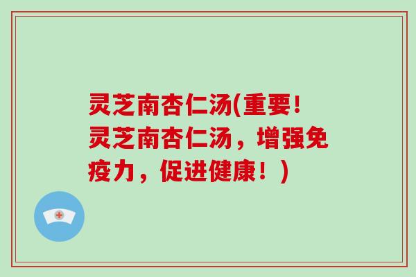 灵芝南杏仁汤(重要!灵芝南杏仁汤,增强免疫力,促进健康!)