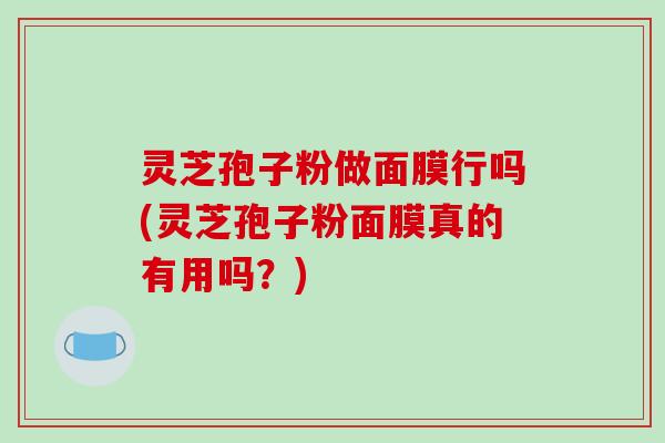 灵芝孢子粉做面膜行吗(灵芝孢子粉面膜真的有用吗?)