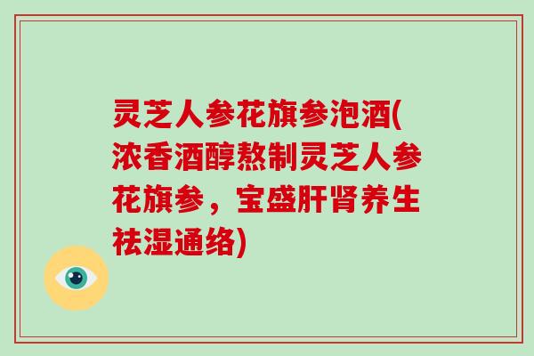 灵芝人参花旗参泡酒(浓香酒醇熬制灵芝人参花旗参,宝盛肝肾养生祛湿通络)