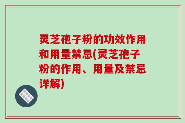 灵芝孢子粉的功效作用和用量禁忌(灵芝孢子粉的作用、用量及禁忌详解)