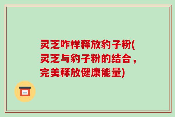 灵芝咋样释放豹子粉(灵芝与豹子粉的结合，完美释放健康能量)