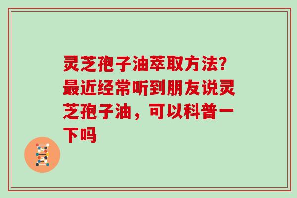 灵芝孢子油萃取方法?最近经常听到朋友说灵芝孢子油,可以科普一下吗