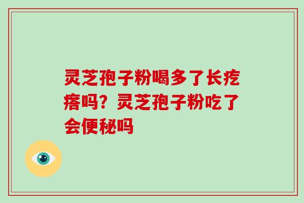 灵芝孢子粉喝多了长疙瘩吗?灵芝孢子粉吃了会便秘吗