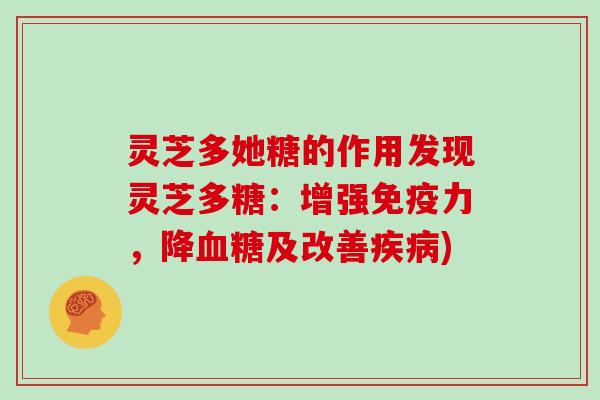 灵芝多她糖的作用发现灵芝多糖:增强免疫力,降血糖及改善疾病)