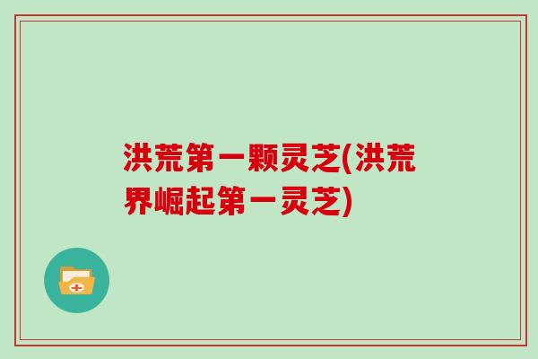 洪荒第一颗灵芝(洪荒界崛起第一灵芝)