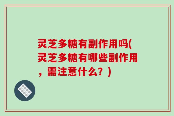 灵芝多糖有副作用吗(灵芝多糖有哪些副作用,需注意什么?)