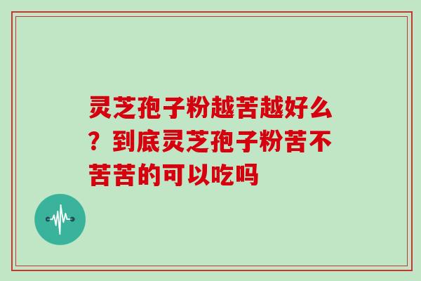 灵芝孢子粉越苦越好么？到底灵芝孢子粉苦不苦苦的可以吃吗