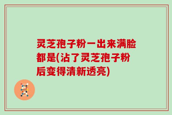 灵芝孢子粉一出来满脸都是(沾了灵芝孢子粉后变得清新透亮)