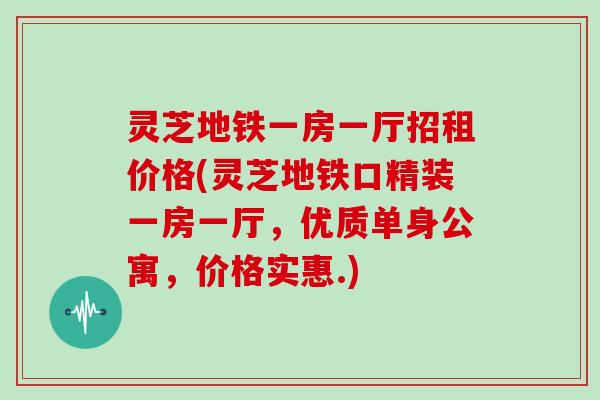 灵芝地铁一房一厅招租价格(灵芝地铁口精装一房一厅，优质单身公寓，价格实惠.)
