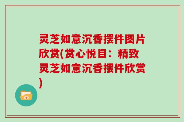 灵芝如意沉香摆件图片欣赏(赏心悦目:精致灵芝如意沉香摆件欣赏)
