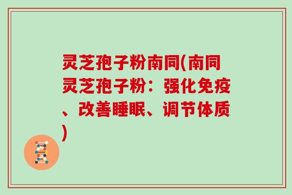 灵芝孢子粉南同(南同灵芝孢子粉:强化免疫、改善睡眠、调节体质)