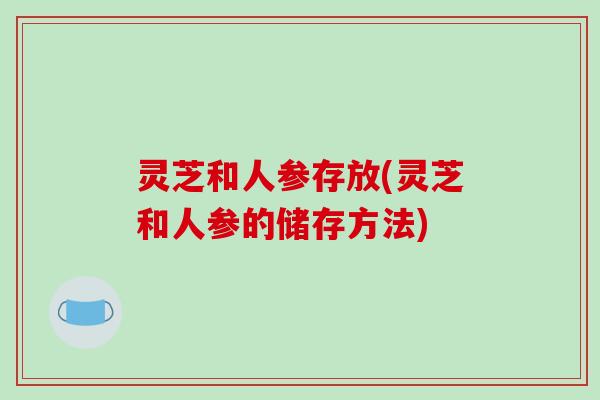 灵芝和人参存放(灵芝和人参的储存方法)