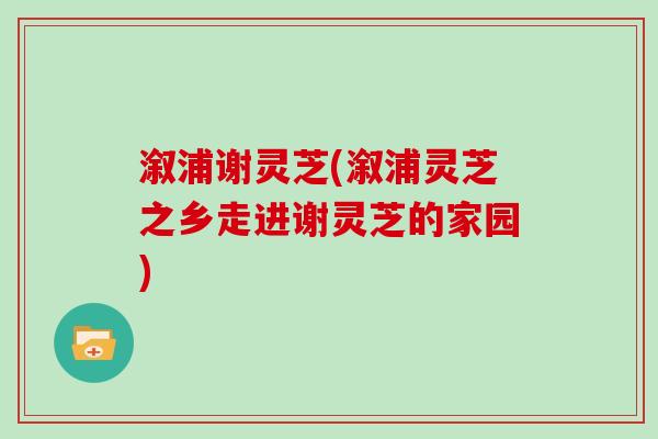 溆浦谢灵芝(溆浦灵芝之乡走进谢灵芝的家园)