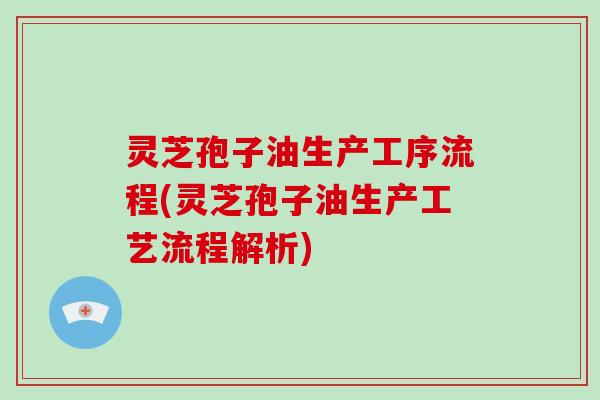 灵芝孢子油生产工序流程(灵芝孢子油生产工艺流程解析)