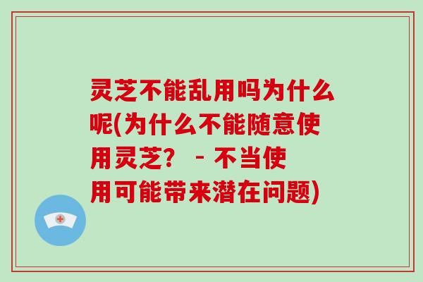 灵芝不能乱用吗为什么呢(为什么不能随意使用灵芝? - 不当使用可能带来潜在问题)