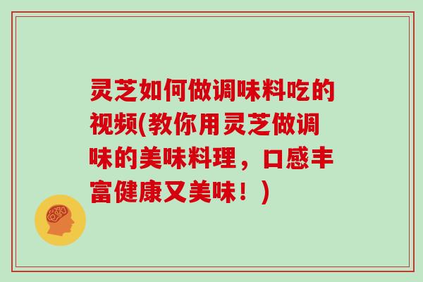 灵芝如何做调味料吃的视频(教你用灵芝做调味的美味料理,口感丰富健康又美味!)