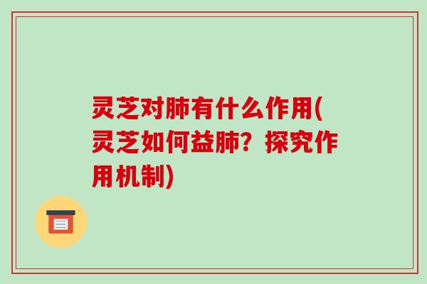 灵芝对肺有什么作用(灵芝如何益肺？探究作用机制)