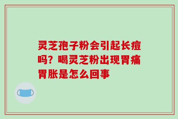 灵芝孢子粉会引起长痘吗?喝灵芝粉出现胃痛胃胀是怎么回事